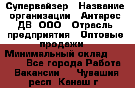 Супервайзер › Название организации ­ Антарес ДВ, ООО › Отрасль предприятия ­ Оптовые продажи › Минимальный оклад ­ 45 000 - Все города Работа » Вакансии   . Чувашия респ.,Канаш г.